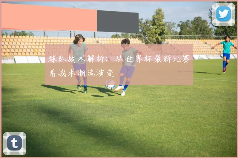 球队战术解析：从世界杯最新比赛看战术潮流演变