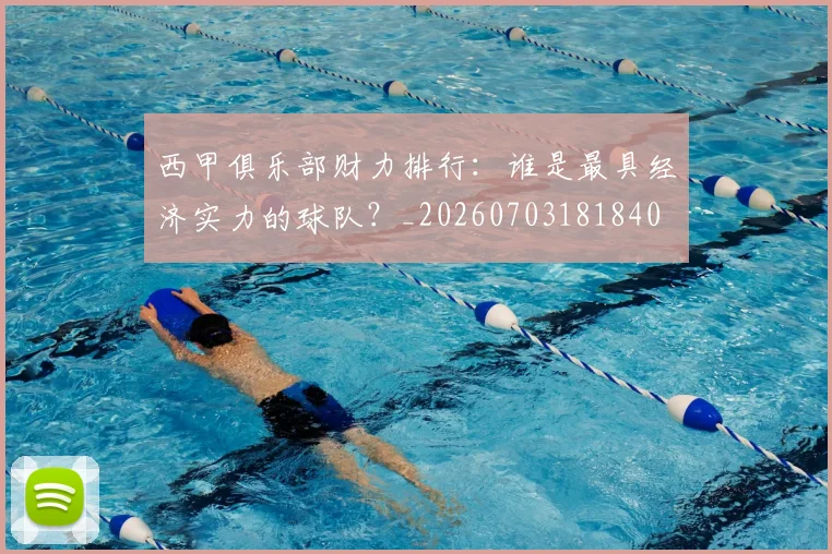 西甲俱乐部财力排行：谁是最具经济实力的球队？_20260703181840