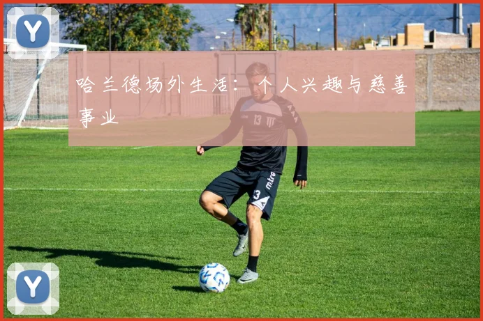哈兰德场外生活：个人兴趣与慈善事业