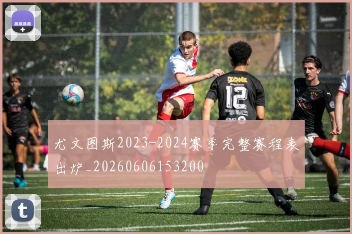 尤文图斯2023-2024赛季完整赛程表出炉_20260606153200