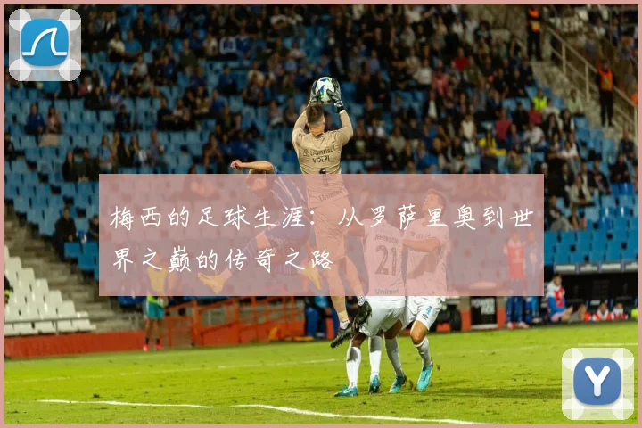 梅西的足球生涯：从罗萨里奥到世界之巅的传奇之路
