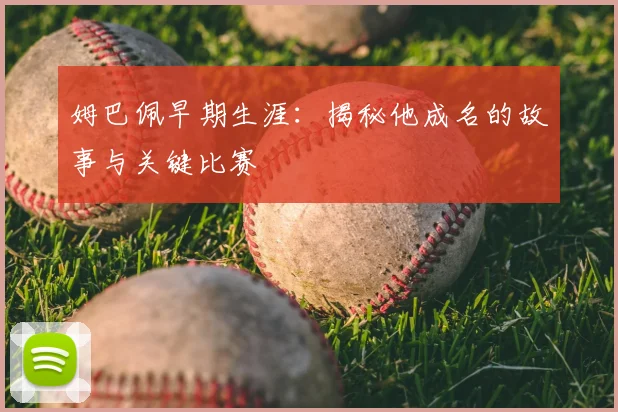 姆巴佩早期生涯：揭秘他成名的故事与关键比赛