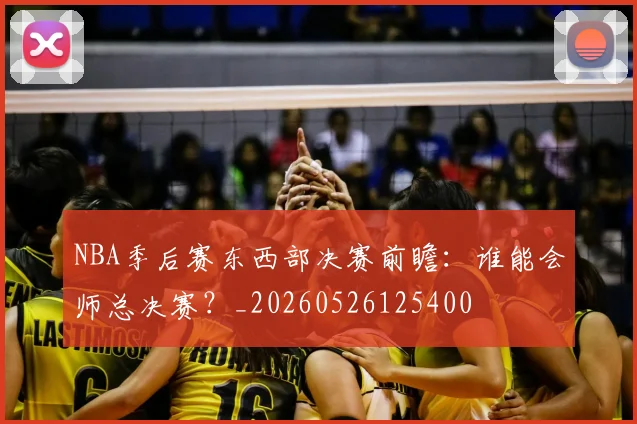 NBA季后赛东西部决赛前瞻:谁能会师总决赛?_20260526125400