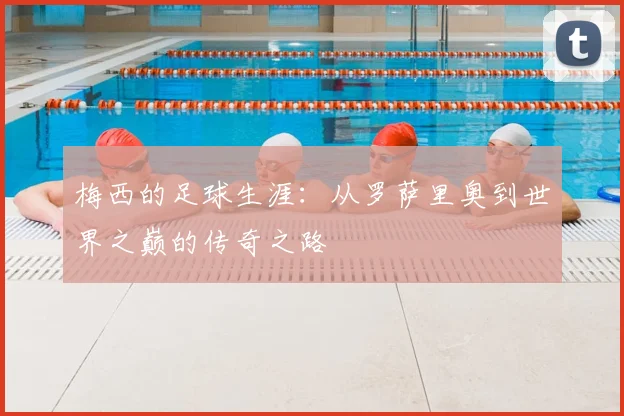梅西的足球生涯：从罗萨里奥到世界之巅的传奇之路