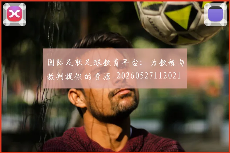 国际足联足球教育平台：为教练与裁判提供的资源_20260527112021