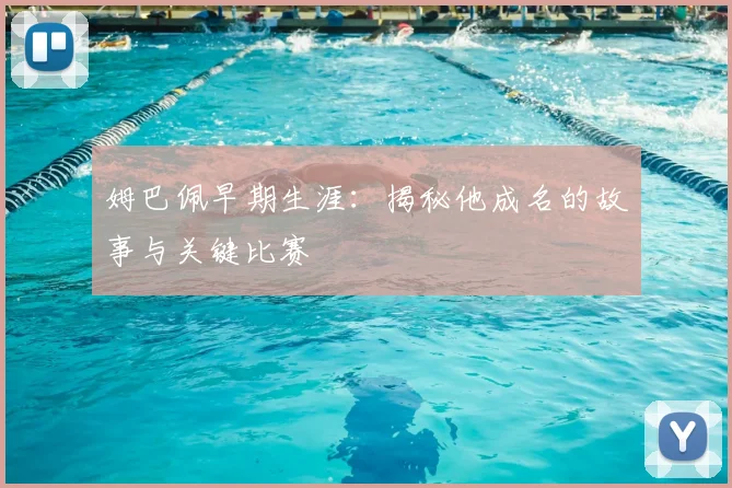 姆巴佩早期生涯:揭秘他成名的故事与关键比赛