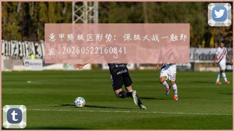 意甲降级区形势：保级大战一触即发_20260522160841
