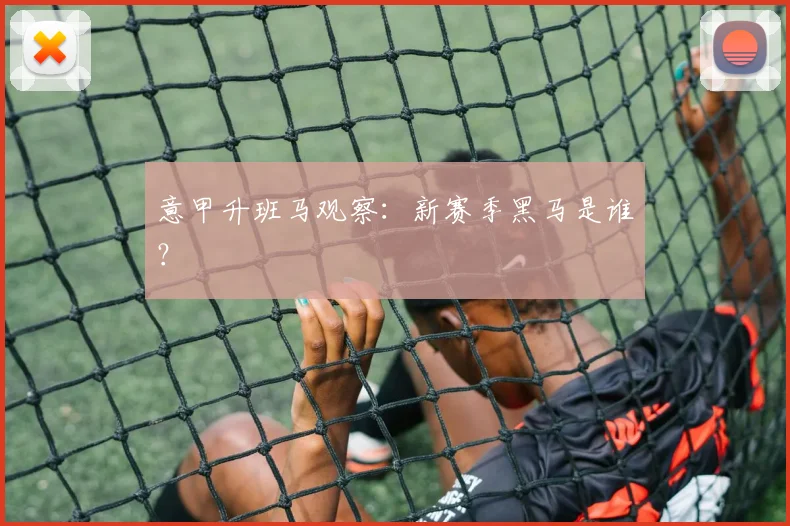 意甲升班马观察：新赛季黑马是谁？
