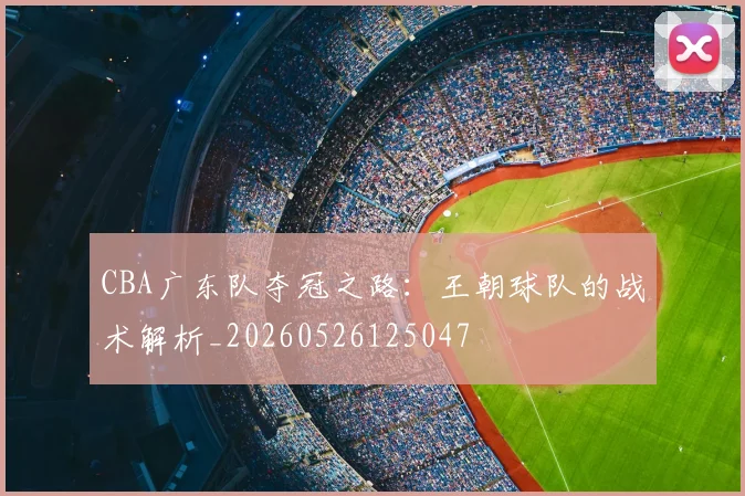 CBA广东队夺冠之路：王朝球队的战术解析_20260526125047