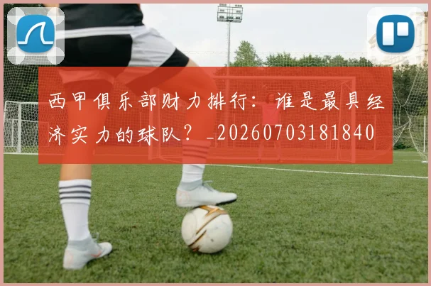 西甲俱乐部财力排行:谁是最具经济实力的球队?_20260703181840