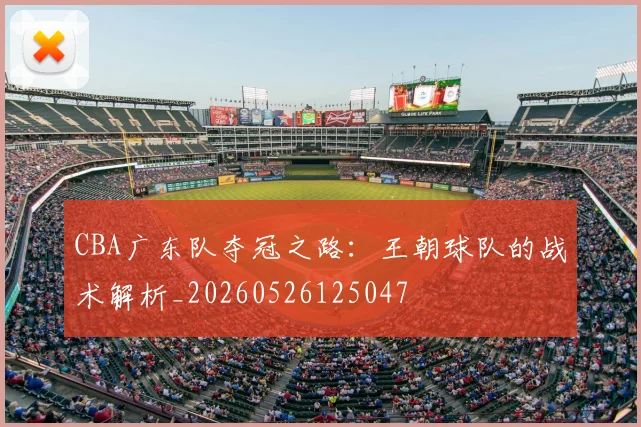 CBA广东队夺冠之路：王朝球队的战术解析_20260526125047