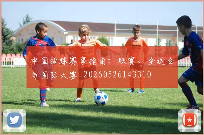 中国排球赛事指南：联赛、全运会与国际大赛_20260526143310