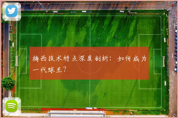 梅西技术特点深度剖析：如何成为一代球王？