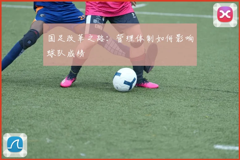 国足改革之路：管理体制如何影响球队成绩