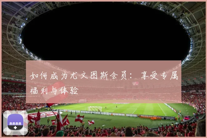 如何成为尤文图斯会员：享受专属福利与体验