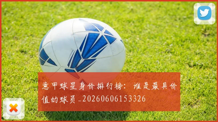 意甲球星身价排行榜：谁是最具价值的球员_20260606153326