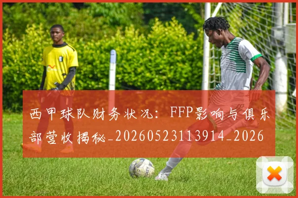 西甲球队财务状况：FFP影响与俱乐部营收揭秘_20260523113914_20260703181909